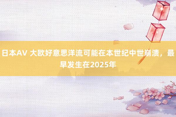 日本AV 大欧好意思洋流可能在本世纪中世崩溃，最早发生在2025年