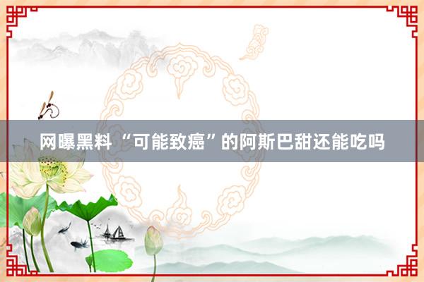 网曝黑料 “可能致癌”的阿斯巴甜还能吃吗