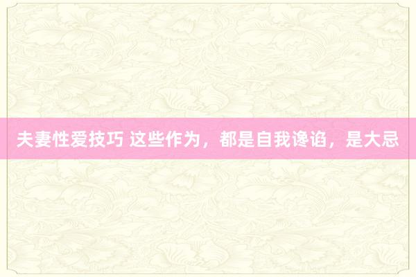 夫妻性爱技巧 这些作为，都是自我谗谄，是大忌