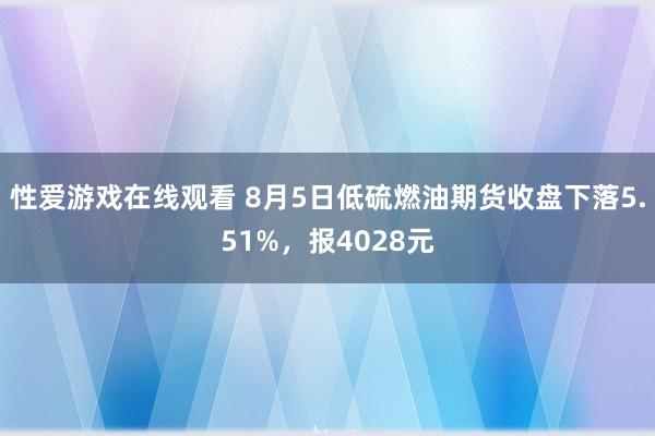 性爱游戏在线观看 8月5日低硫燃油期货收盘下落5.51%，报4028元