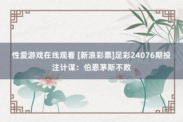 性爱游戏在线观看 [新浪彩票]足彩24076期投注计谋：伯恩茅斯不败