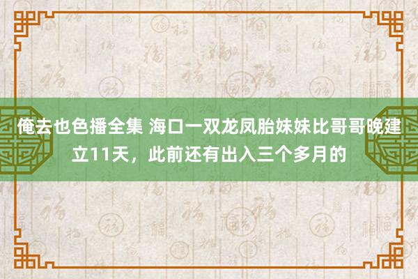 俺去也色播全集 海口一双龙凤胎妹妹比哥哥晚建立11天，此前还有出入三个多月的
