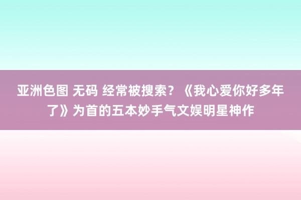 亚洲色图 无码 经常被搜索？《我心爱你好多年了》为首的五本妙手气文娱明星神作