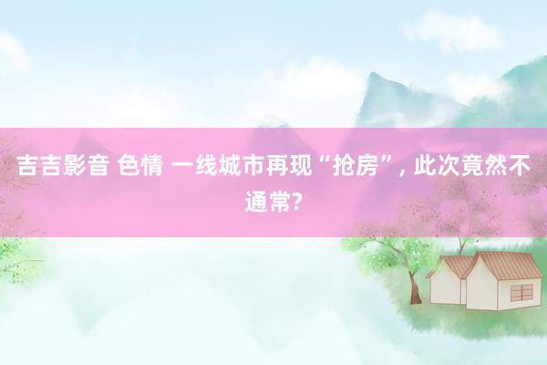 吉吉影音 色情 一线城市再现“抢房”， 此次竟然不通常?