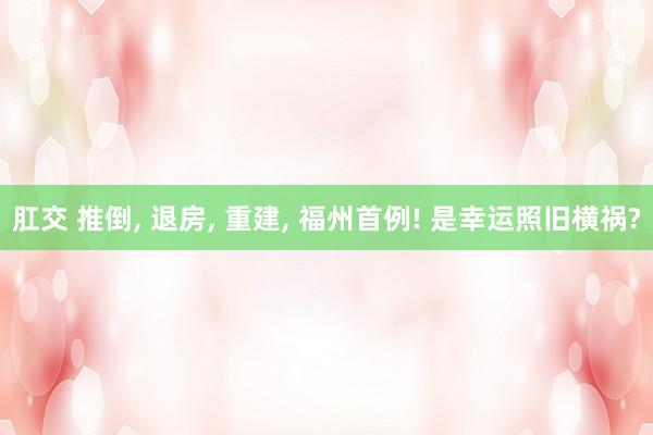 肛交 推倒， 退房， 重建， 福州首例! 是幸运照旧横祸?