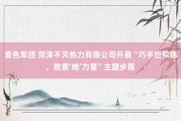 爱色军团 菏泽不灭热力有限公司开展“巧手扭似锦，致意‘她’力量”主题步履