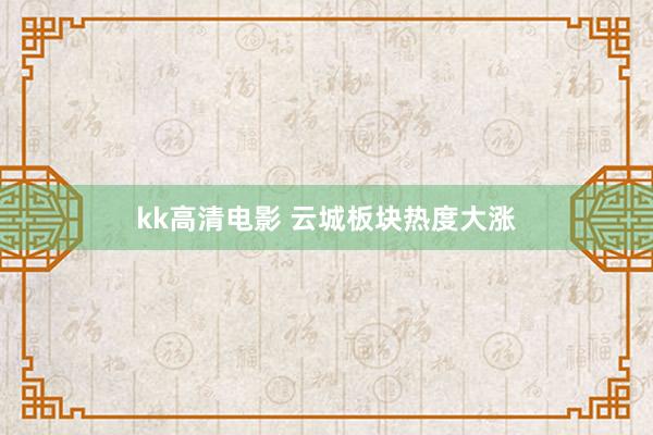 kk高清电影 云城板块热度大涨