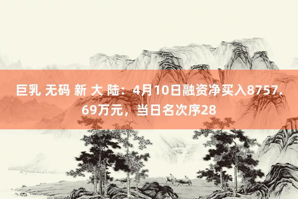 巨乳 无码 新 大 陆：4月10日融资净买入8757.69万元，当日名次序28