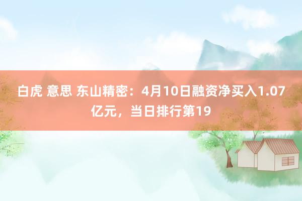 白虎 意思 东山精密：4月10日融资净买入1.07亿元，当日排行第19