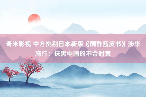 奇米影视 中方挑剔日本新版《酬酢蓝皮书》涉华施行：抹黑中国的不合时宜