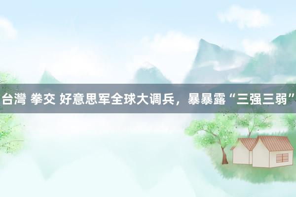 台灣 拳交 好意思军全球大调兵，暴暴露“三强三弱”