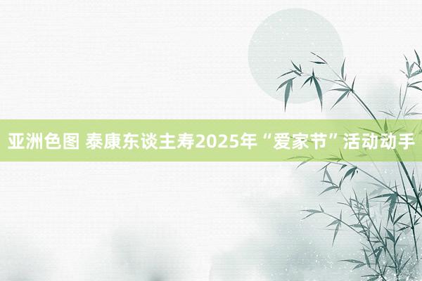 亚洲色图 泰康东谈主寿2025年“爱家节”活动动手