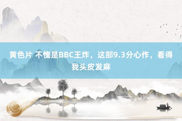 黄色片 不愧是BBC王炸，这部9.3分心作，看得我头皮发麻