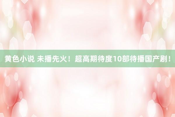 黄色小说 未播先火！超高期待度10部待播国产剧！