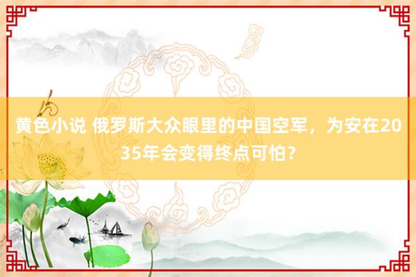 黄色小说 俄罗斯大众眼里的中国空军，为安在2035年会变得终点可怕？