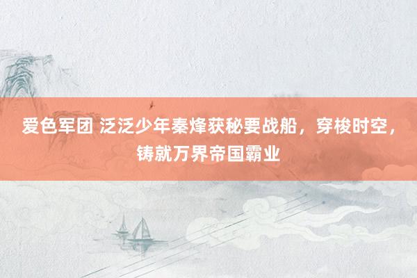 爱色军团 泛泛少年秦烽获秘要战船，穿梭时空，铸就万界帝国霸业