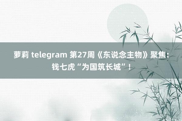 萝莉 telegram 第27周《东说念主物》聚焦：钱七虎“为国筑长城”！