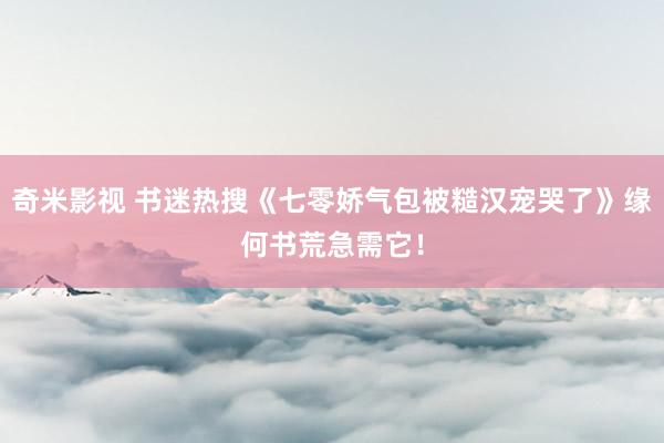 奇米影视 书迷热搜《七零娇气包被糙汉宠哭了》缘何书荒急需它！