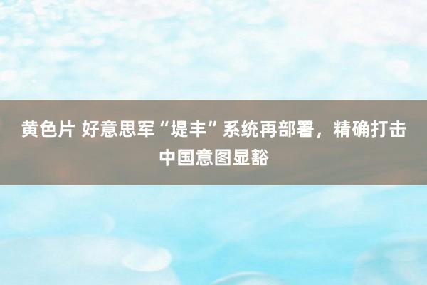 黄色片 好意思军“堤丰”系统再部署，精确打击中国意图显豁