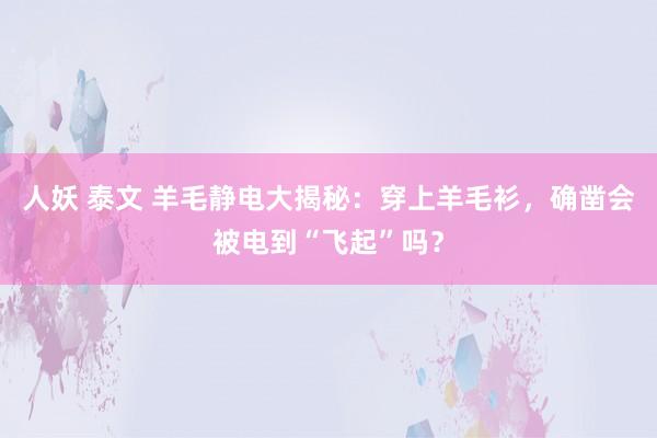 人妖 泰文 羊毛静电大揭秘：穿上羊毛衫，确凿会被电到“飞起”吗？