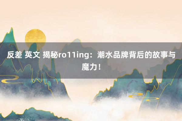 反差 英文 揭秘ro11ing：潮水品牌背后的故事与魔力！