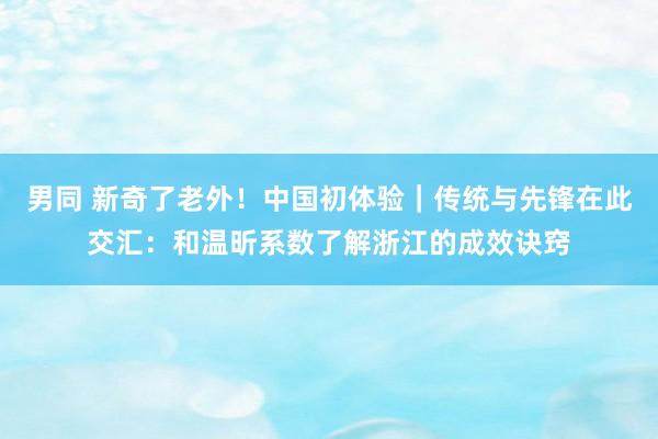 男同 新奇了老外！中国初体验｜传统与先锋在此交汇：和温昕系数了解浙江的成效诀窍