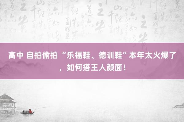 高中 自拍偷拍 “乐福鞋、德训鞋”本年太火爆了，如何搭王人颜面！
