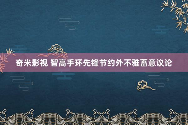 奇米影视 智高手环先锋节约外不雅蓄意议论
