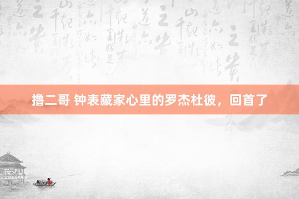 撸二哥 钟表藏家心里的罗杰杜彼，回首了