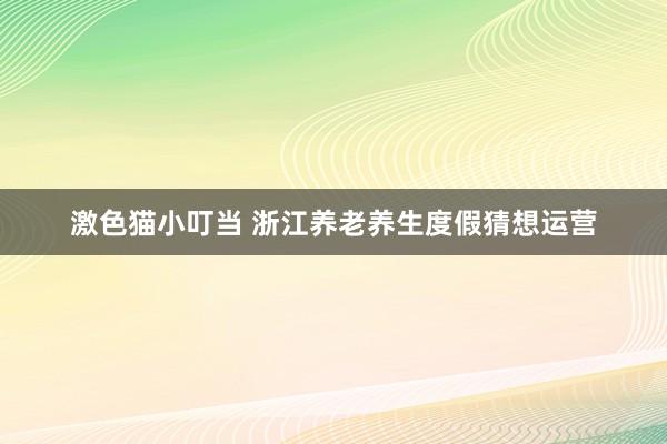 激色猫小叮当 浙江养老养生度假猜想运营
