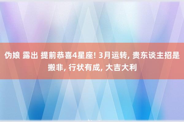 伪娘 露出 提前恭喜4星座! 3月运转， 贵东谈主招是搬非， 行状有成， 大吉大利