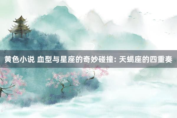 黄色小说 血型与星座的奇妙碰撞: 天蝎座的四重奏