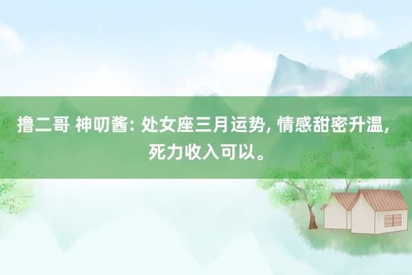 撸二哥 神叨酱: 处女座三月运势， 情感甜密升温， 死力收入可以。