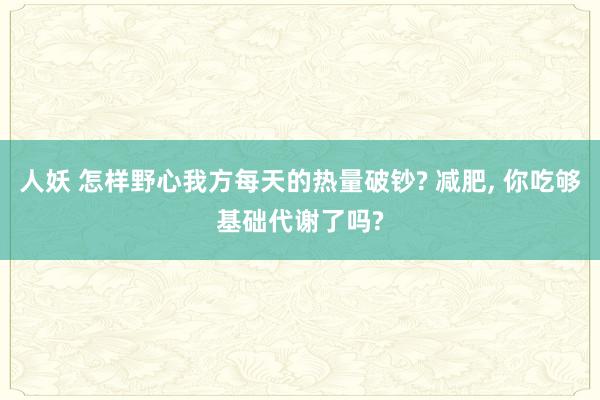 人妖 怎样野心我方每天的热量破钞? 减肥， 你吃够基础代谢了吗?