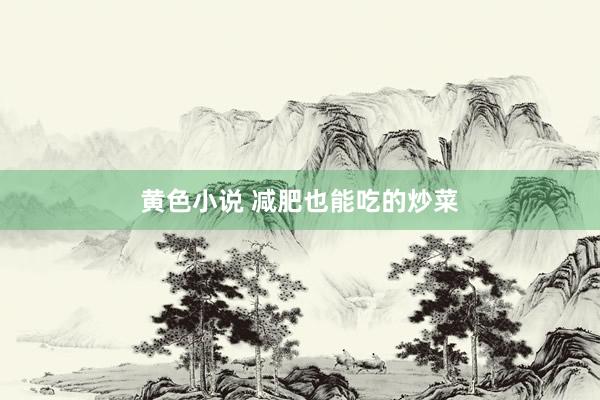 黄色小说 减肥也能吃的炒菜