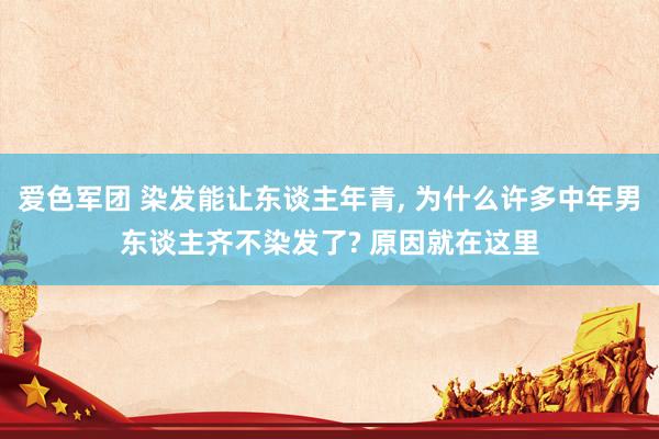 爱色军团 染发能让东谈主年青， 为什么许多中年男东谈主齐不染发了? 原因就在这里