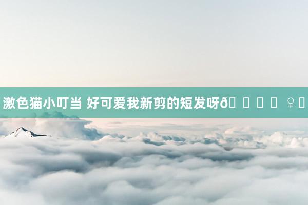激色猫小叮当 好可爱我新剪的短发呀💇‍♀️