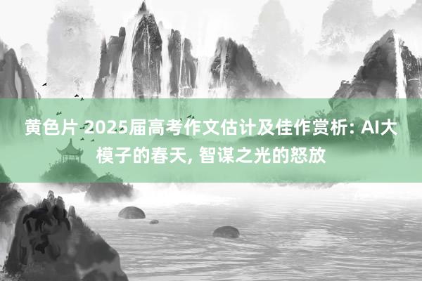 黄色片 2025届高考作文估计及佳作赏析: AI大模子的春天， 智谋之光的怒放
