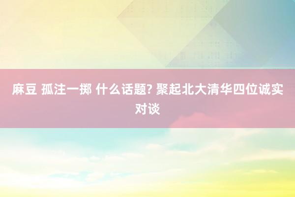 麻豆 孤注一掷 什么话题? 聚起北大清华四位诚实对谈