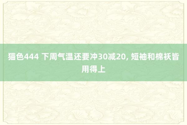 猫色444 下周气温还要冲30减20， 短袖和棉袄皆用得上