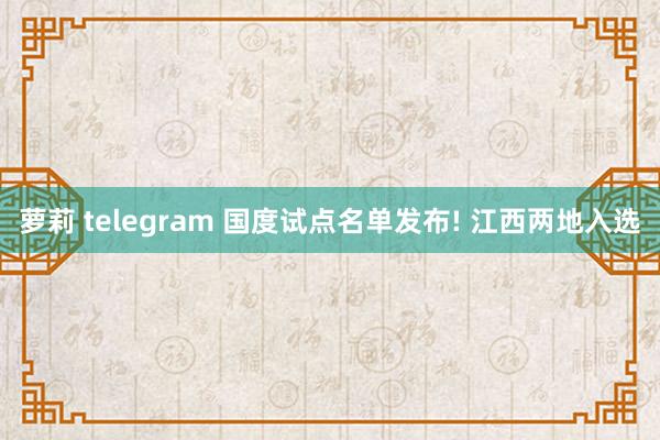 萝莉 telegram 国度试点名单发布! 江西两地入选