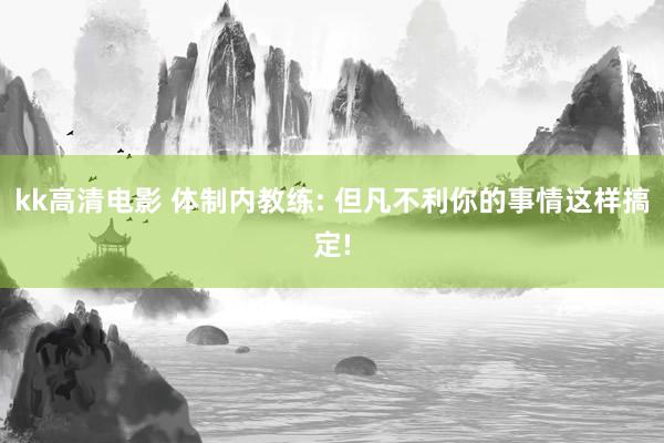 kk高清电影 体制内教练: 但凡不利你的事情这样搞定!