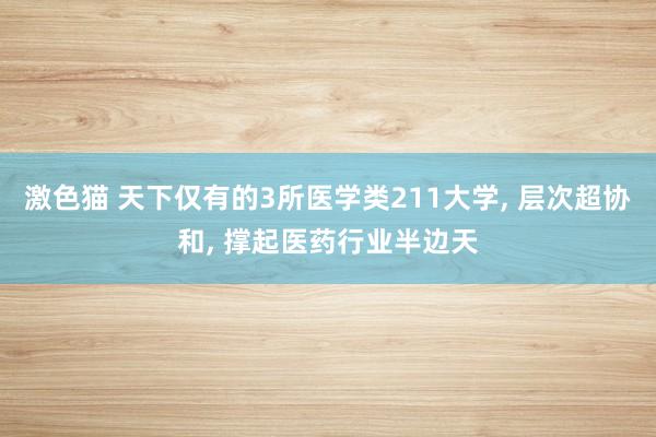 激色猫 天下仅有的3所医学类211大学， 层次超协和， 撑起医药行业半边天