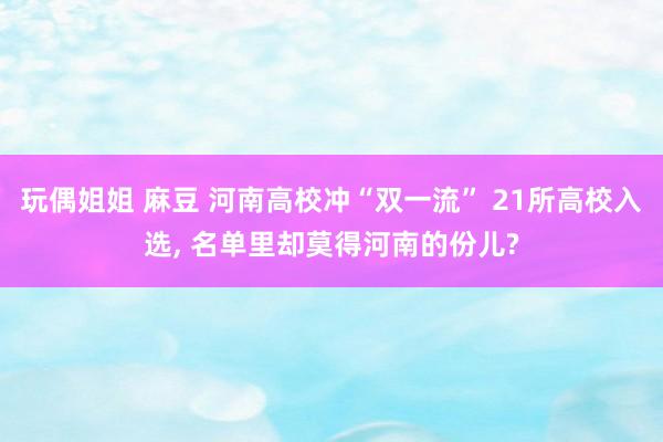 玩偶姐姐 麻豆 河南高校冲“双一流” 21所高校入选， 名单里却莫得河南的份儿?