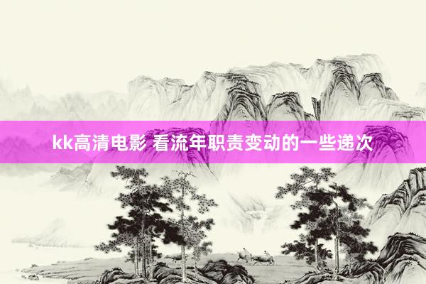 kk高清电影 看流年职责变动的一些递次