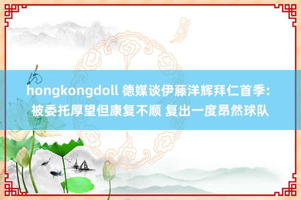 hongkongdoll 德媒谈伊藤洋辉拜仁首季: 被委托厚望但康复不顺 复出一度昂然球队