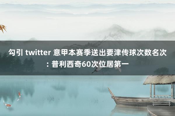 勾引 twitter 意甲本赛季送出要津传球次数名次: 普利西奇60次位居第一