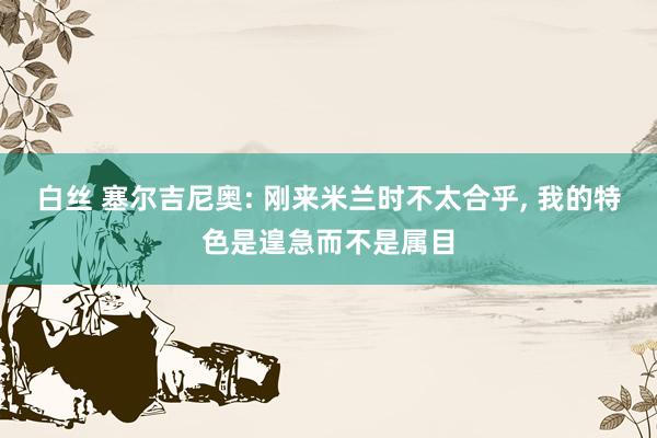 白丝 塞尔吉尼奥: 刚来米兰时不太合乎， 我的特色是遑急而不是属目