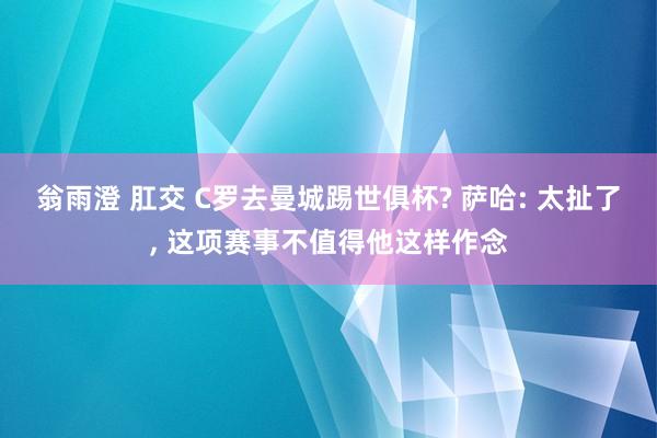 翁雨澄 肛交 C罗去曼城踢世俱杯? 萨哈: 太扯了， 这项赛事不值得他这样作念