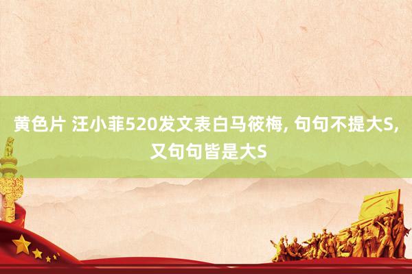 黄色片 汪小菲520发文表白马筱梅， 句句不提大S， 又句句皆是大S